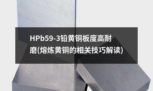 HPb59-3鉛黃銅板度高耐磨(熔煉黃銅的相關技巧解讀)