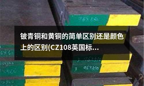 鈹青銅和黃銅的簡單區(qū)別還是顏色上的區(qū)別(CZ108英國標(biāo)準(zhǔn)黃銅化學(xué)成分)