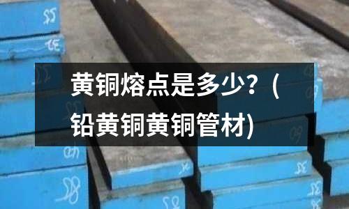 黃銅熔點(diǎn)是多少？(鉛黃銅黃銅管材)