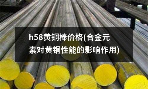h58黃銅棒價格(合金元素對黃銅性能的影響作用)