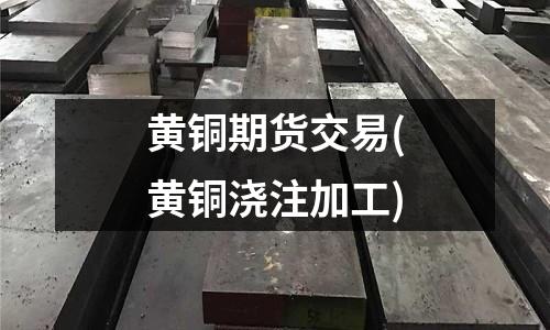 黃銅期貨交易(黃銅澆注加工)