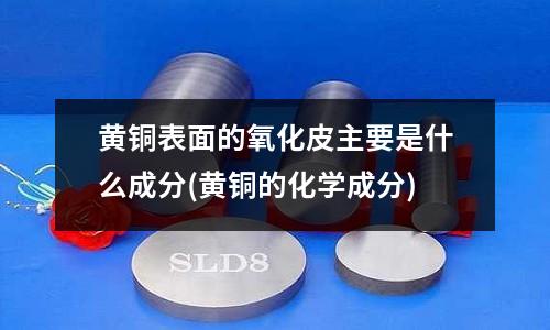 黃銅表面的氧化皮主要是什么成分(黃銅的化學成分)