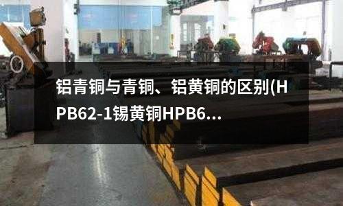 鋁青銅與青銅、鋁黃銅的區別(HPB62-1錫黃銅HPB62-1銅棒)
