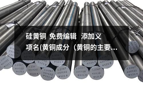 硅黃銅  免費編輯   添加義項名(黃銅成分（黃銅的主要牌號、性能及用途）)