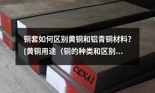 銅套如何區別黃銅和鋁青銅材料？(黃銅用途（銅的種類和區別）)