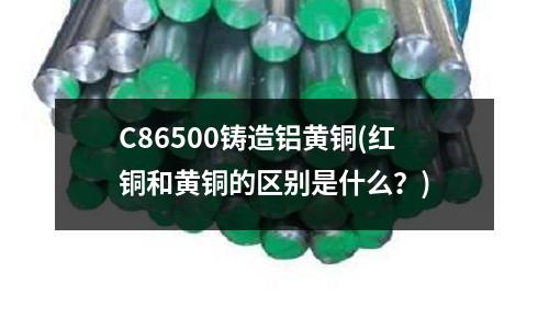 C86500鑄造鋁黃銅(紅銅和黃銅的區(qū)別是什么？)