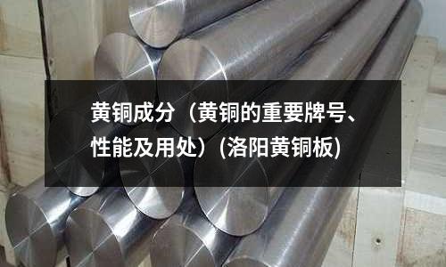 黃銅成分（黃銅的重要牌號、性能及用處）(洛陽黃銅板)