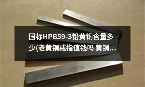 國標HPB59-3鉛黃銅含量多少(老黃銅戒指值錢嗎 黃銅戒指多少錢一個)