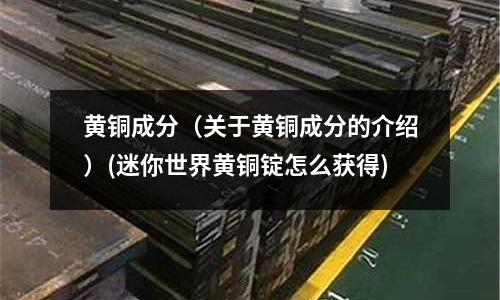 黃銅成分(關于黃銅成分的介紹)(迷你世界黃銅錠怎么獲得)