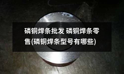 磷銅焊條批發 磷銅焊條零售(磷銅焊條型號有哪些)