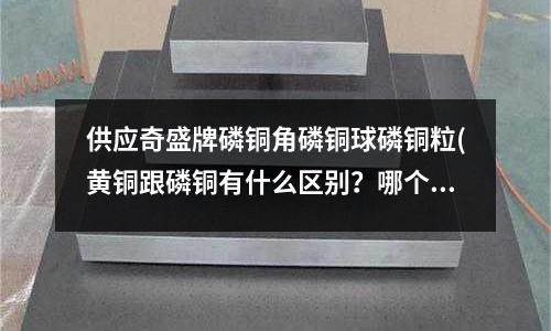 供應奇盛牌磷銅角磷銅球磷銅粒(黃銅跟磷銅有什么區別？哪個比較貴？)