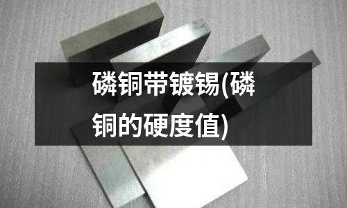 磷銅帶鍍錫(磷銅的硬度值)