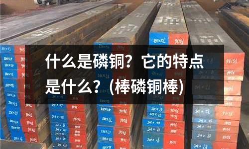 什么是磷銅？它的特點(diǎn)是什么？(棒磷銅棒)