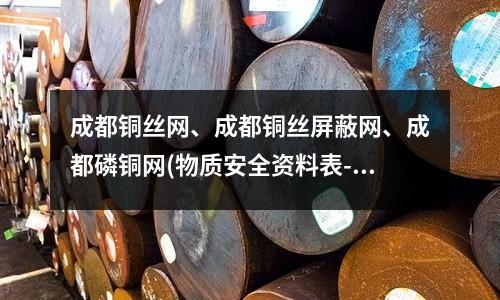 成都銅絲網(wǎng)、成都銅絲屏蔽網(wǎng)、成都磷銅網(wǎng)(物質(zhì)安全資料表-磷銅MSDS)