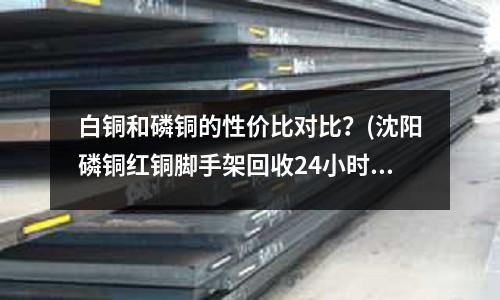 白銅和磷銅的性價比對比?(沈陽磷銅紅銅腳手架回收24小時上門)