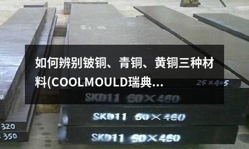 如何辨別鈹銅、青銅、黃銅三種材料(COOLMOULD瑞典一勝百鈹銅)