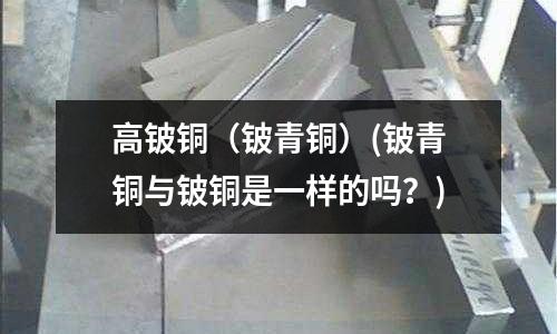 高鈹銅(鈹青銅)(鈹青銅與鈹銅是一樣的嗎?)