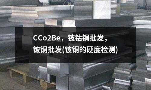 CCo2Be，鈹鈷銅批發，鈹銅批發(鈹銅的硬度檢測)