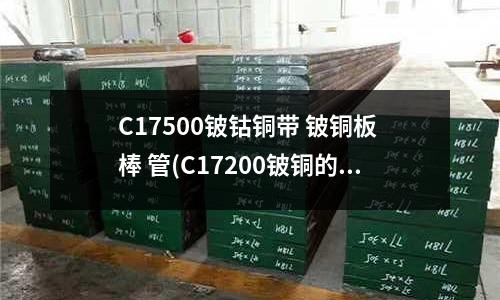 C17500鈹鈷銅帶 鈹銅板 棒 管(C17200鈹銅的性能及應用領域)