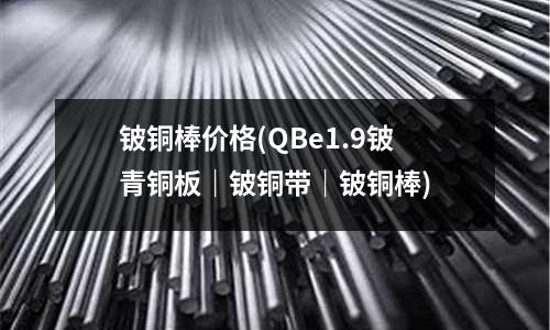 鈹銅棒價格(QBe1.9鈹青銅板｜鈹銅帶｜鈹銅棒)