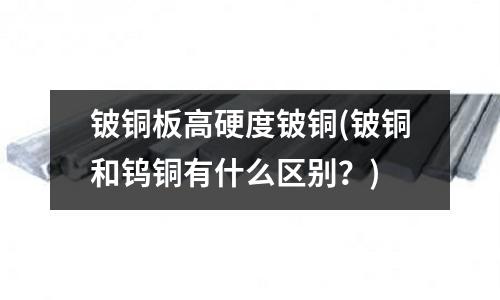 鈹銅板高硬度鈹銅(鈹銅和鎢銅有什么區別？)