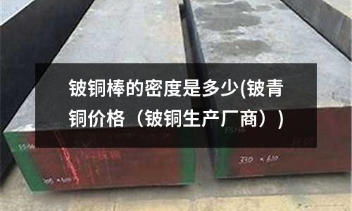 鈹銅棒的密度是多少(鈹青銅價格(鈹銅生產廠商))
