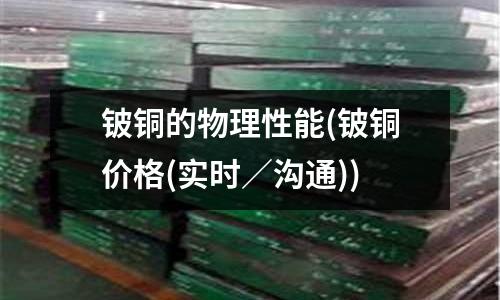 鈹銅的物理性能(鈹銅價(jià)格(實(shí)時(shí)/溝通))