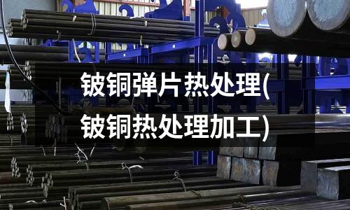 鈹銅彈片熱處理(鈹銅熱處理加工)