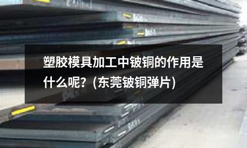 塑膠模具加工中鈹銅的作用是什么呢？(東莞鈹銅彈片)