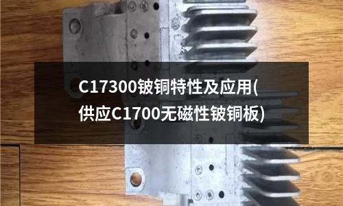 C17300鈹銅特性及應用(供應C1700無磁性鈹銅板)