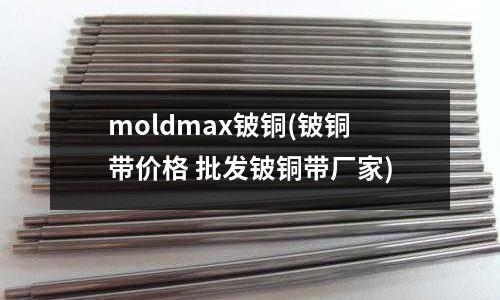 moldmax鈹銅(鈹銅帶價格 批發鈹銅帶廠家)