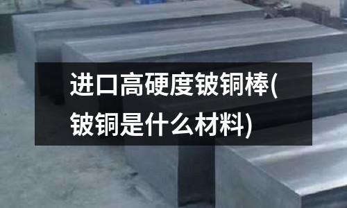 進口高硬度鈹銅棒(鈹銅是什么材料)