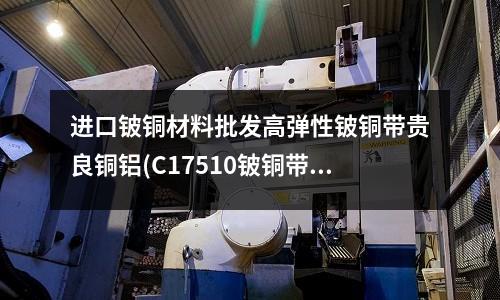 進口鈹銅材料批發高彈性鈹銅帶貴良銅鋁(C17510鈹銅帶)