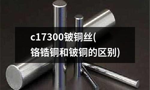 c17300鈹銅絲(鉻鋯銅和鈹銅的區別)