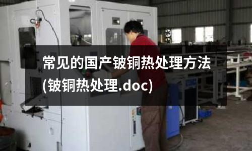 常見的國產(chǎn)鈹銅熱處理方法(鈹銅熱處理.doc)