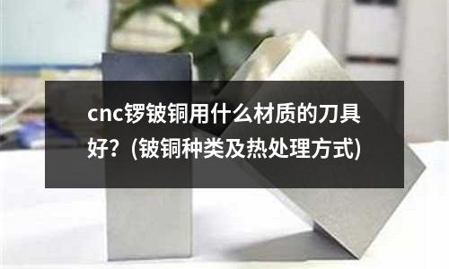 cnc鑼鈹銅用什么材質的刀具好?(鈹銅種類及熱處理方式)