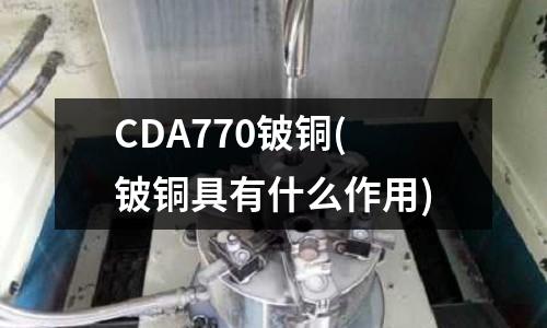 CDA770鈹銅(鈹銅具有什么作用)