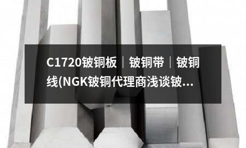 C1720鈹銅板｜鈹銅帶｜鈹銅線(NGK鈹銅代理商淺談鈹銅的性能和應用)