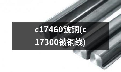 c17460鈹銅(c17300鈹銅線)