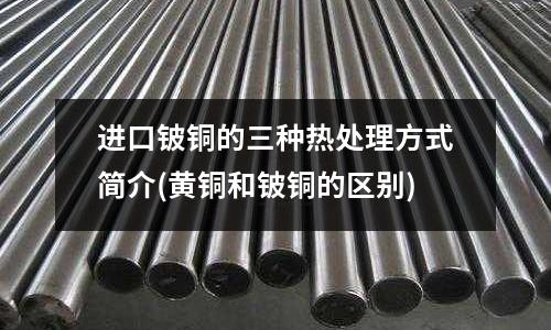 進口鈹銅的三種熱處理方式簡介(黃銅和鈹銅的區別)