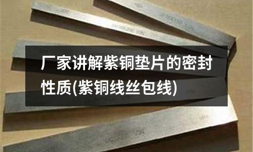 廠家講解紫銅墊片的密封性質(zhì)(紫銅線絲包線)