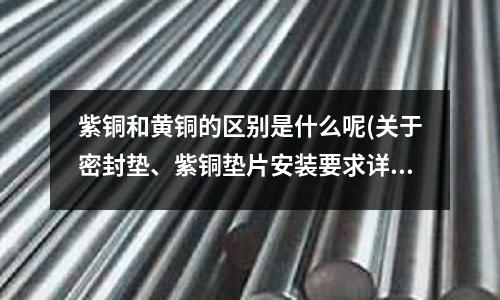 紫銅和黃銅的區別是什么呢(關于密封墊、紫銅墊片安裝要求詳解)