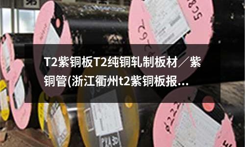 T2紫銅板T2純銅軋制板材／紫銅管(浙江衢州t2紫銅板報價)