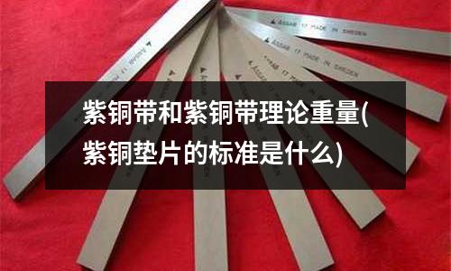 紫銅帶和紫銅帶理論重量(紫銅墊片的標準是什么)