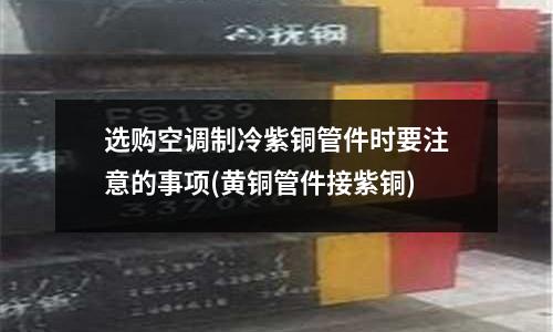 選購空調制冷紫銅管件時要注意的事項(黃銅管件接紫銅)