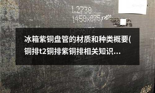 冰箱紫銅盤管的材質和種類概要(銅排t2銅排紫銅排相關知識..ppt)