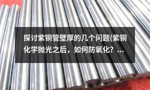 探討紫銅管壁厚的幾個(gè)問題(紫銅化學(xué)拋光之后，如何防氧化？)