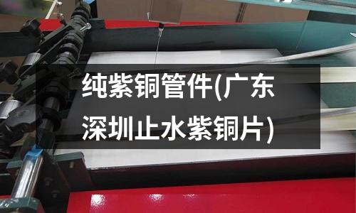 純紫銅管件(廣東深圳止水紫銅片)