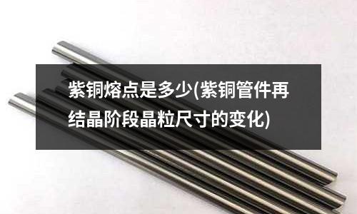 紫銅熔點是多少(紫銅管件再結晶階段晶粒尺寸的變化)