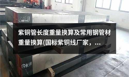 紫銅管長度重量換算及常用鋼管材重量換算(國標紫銅線廠家,規格TU1紫銅線)